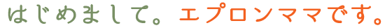 はじめまして。エプロンママです。